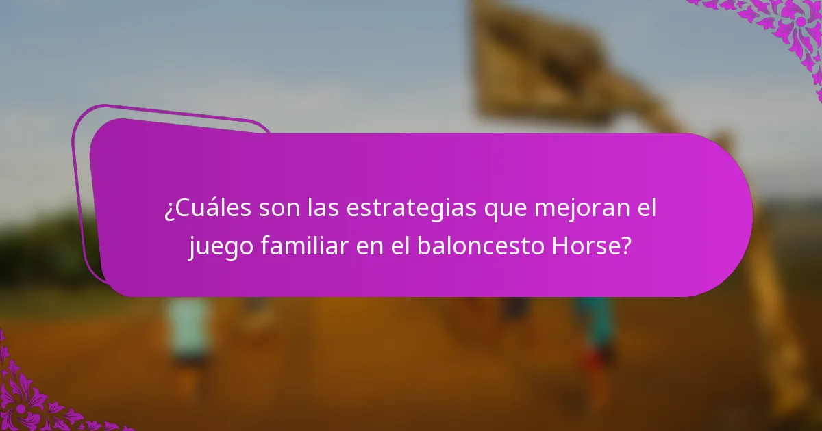 ¿Cuáles son las estrategias que mejoran el juego familiar en el baloncesto Horse?
